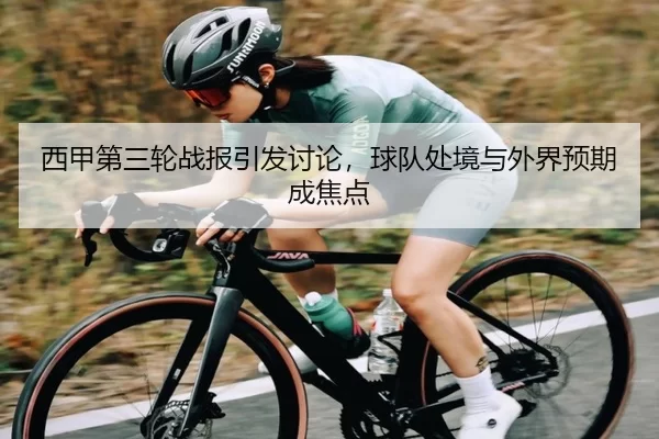 西甲第三轮战报引发讨论，球队处境与外界预期成焦点 - c7